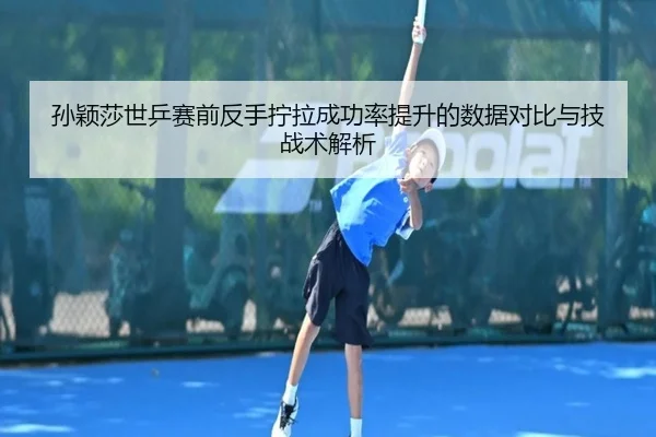 孙颖莎世乒赛前反手拧拉成功率提升的数据对比与技战术解析 | tianbo.comapp