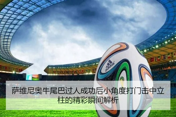 萨维尼奥牛尾巴过人成功后小角度打门击中立柱的精彩瞬间解析 | tianbo.comapp