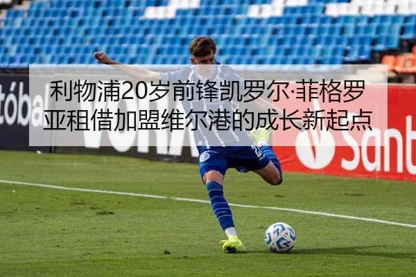 利物浦20岁前锋凯罗尔·菲格罗亚租借加盟维尔港的成长新起点 | tianbo.comapp
