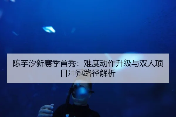陈芋汐新赛季首秀：难度动作升级与双人项目冲冠路径解析 | tianbo.comapp