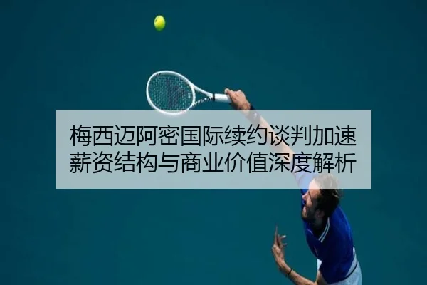 梅西迈阿密国际续约谈判加速 薪资结构与商业价值深度解析 | tianbo.comapp